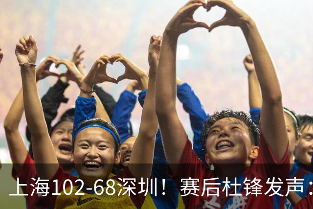 上海102-68深圳！赛后杜锋发声：给顾全留了退路，给赢家挑了问题