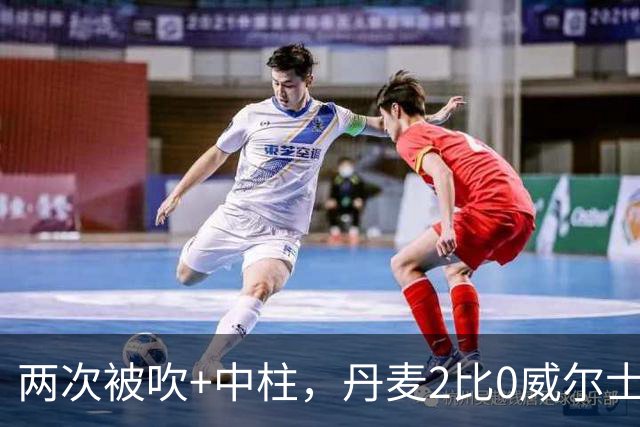 两次被吹+中柱，丹麦2比0威尔士靠乌龙和折射