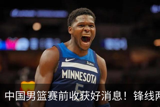 中国男篮赛前收获好消息！锋线两大将有望复出，赢日本概率大增