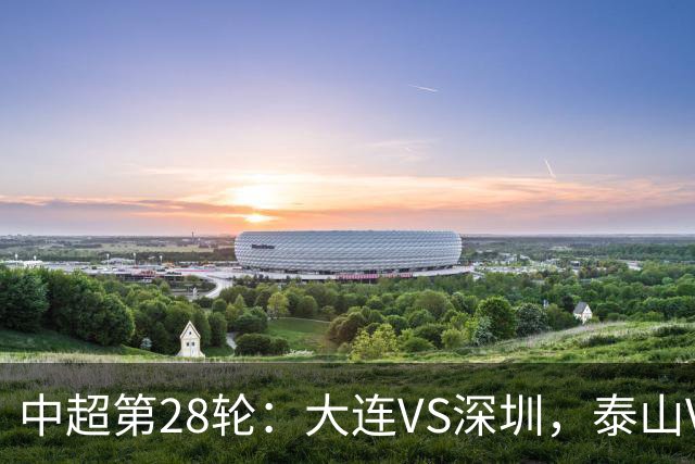中超第28轮：大连VS深圳，泰山VS浙江，海港VS蓉城，开球时间确定