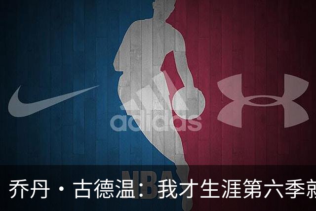 乔丹·古德温：我才生涯第六季就被外界称为老将 时代真的变了