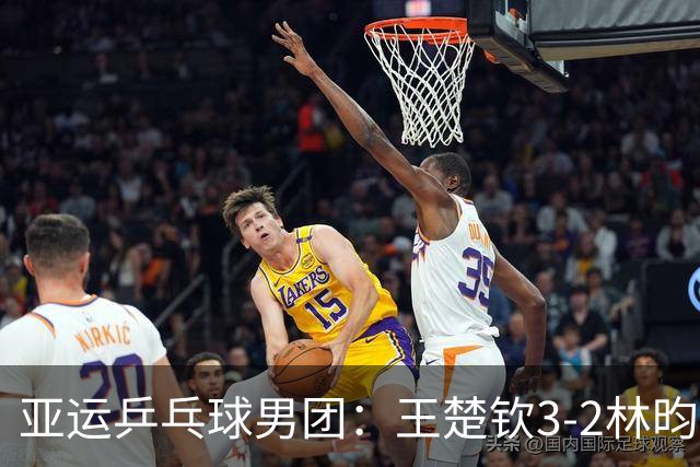 亚运乒乓球男团：王楚钦3-2林昀儒，中国3-0晋级决赛，和日本争冠