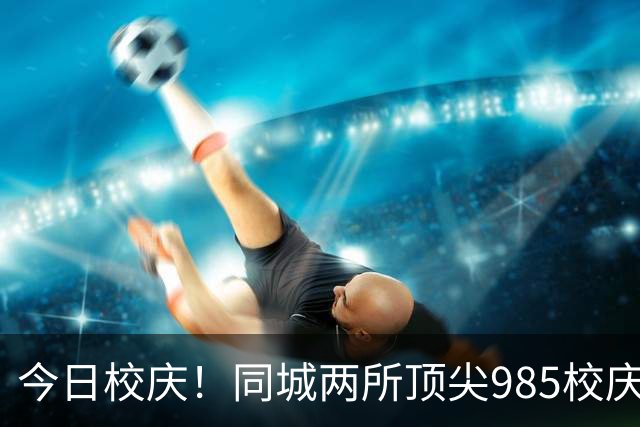 今日校庆！同城两所顶尖985校庆仅隔一天！是巧合吗？