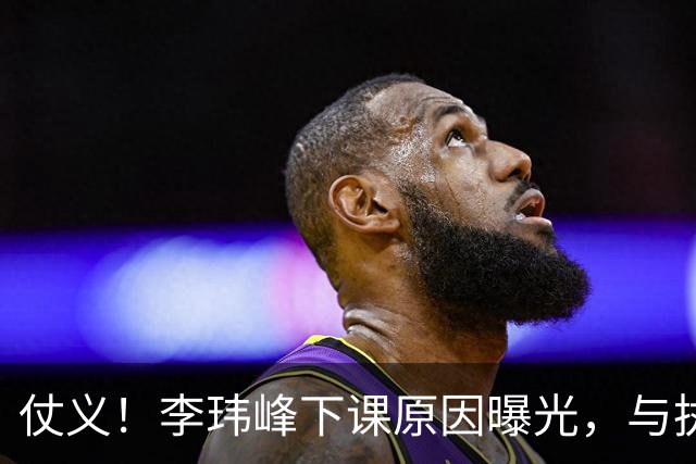 仗义！李玮峰下课原因曝光，与执教能力无关，替球员出头惹怒老板