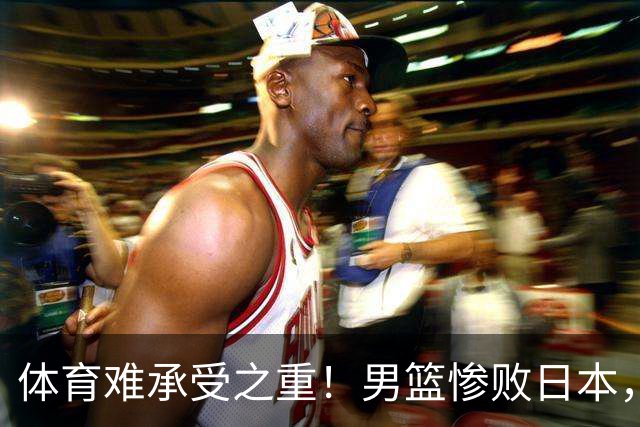 体育难承受之重！男篮惨败日本，媒体赛前：9.18勿忘国耻中国必胜
