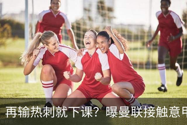 再输热刺就下课？曝曼联接触意甲少帅，阿森纳名宿或取代卡里克