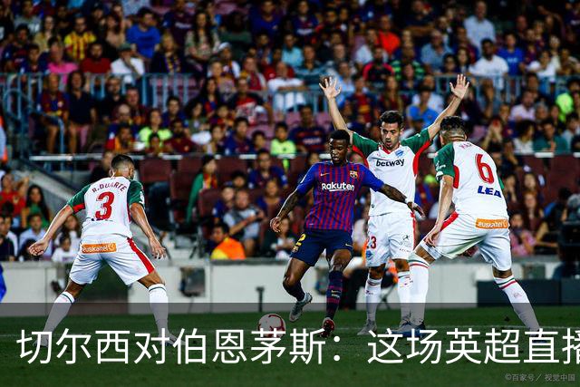 切尔西对伯恩茅斯：这场英超直播为什么点不开？