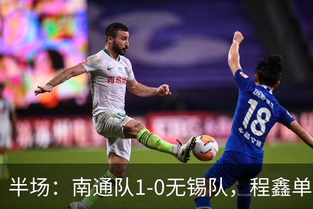 半场：南通队1-0无锡队，程鑫单刀破门