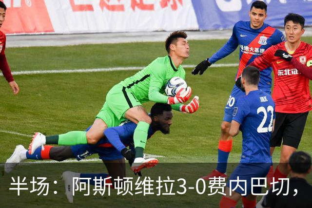 半场：阿斯顿维拉3-0费内巴切，雅克松双响，曼赞比破门