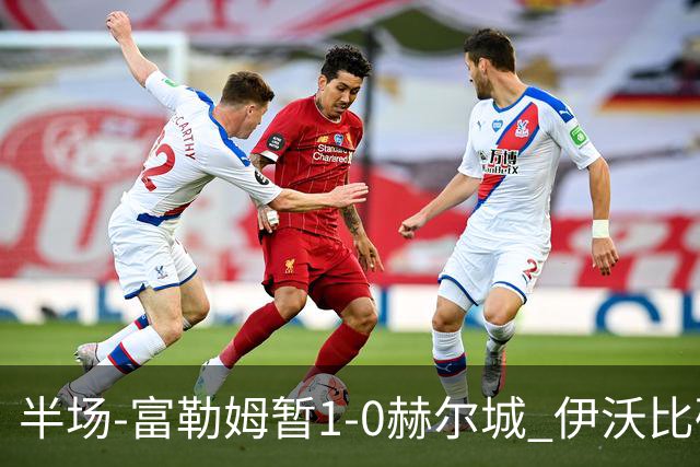 半场-富勒姆暂1-0赫尔城 伊沃比破门贝格助攻