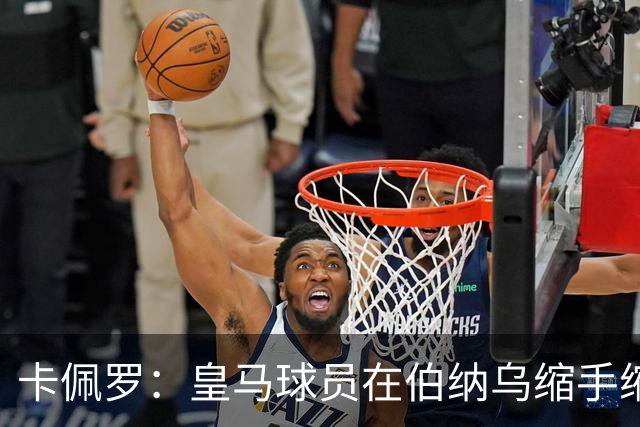 卡佩罗：皇马球员在伯纳乌缩手缩脚，反而在客场更有创造力