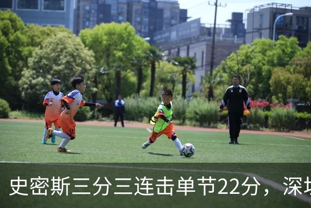 史密斯三分三连击单节22分，深圳轰出29-14反超江苏