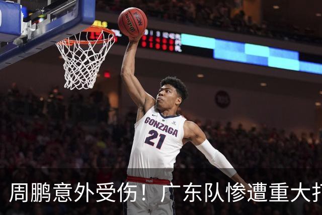 周鹏意外受伤！广东队惨遭重大打击，亚帅被迫裁掉博日奇？