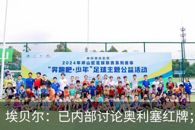 埃贝尔：已内部讨论奥利塞红牌；凯恩续约进展不错但没要说的
