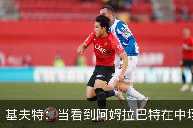 基夫特：当看到阿姆拉巴特在中场游荡，亨德森场场都显得更好