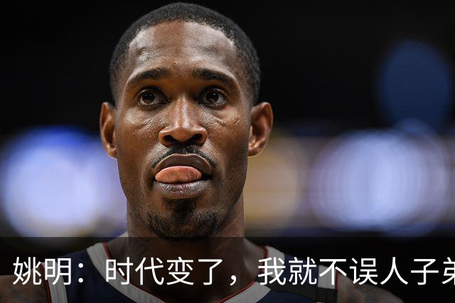 姚明：时代变了，我就不误人子弟了