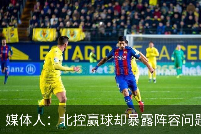媒体人：北控赢球却暴露阵容问题 贾尔斯该打PF配沈梓捷或邹雨宸