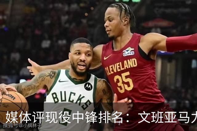 媒体评现役中锋排名：文班亚马力压约基奇，湖人新援遭看衰