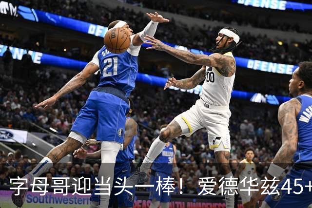 字母哥迎当头一棒！爱德华兹45+10+3，鲍尔21+6，森林狼25分大胜