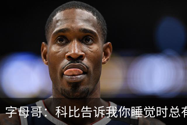 字母哥：科比告诉我你睡觉时总有人在训练 全世界年轻人都想进NBA
