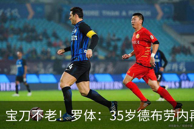 宝刀不老！罗体：35岁德布劳内再献大师级表演，他的天赋依然纯粹