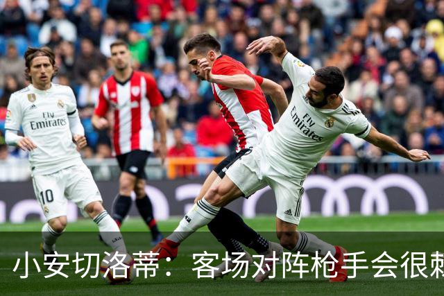 小安切洛蒂：客场对阵枪手会很棘手，我们会尽全力发挥出自身优势