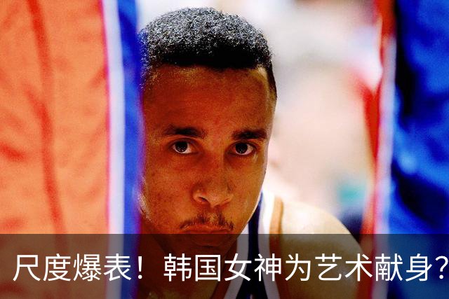 尺度爆表！韩国女神为艺术献身？