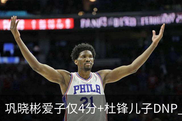 巩晓彬爱子仅4分+杜锋儿子DNP 两人未来上限到底有多高？