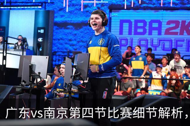 广东vs南京第四节比赛细节解析，防守问题成失利主因