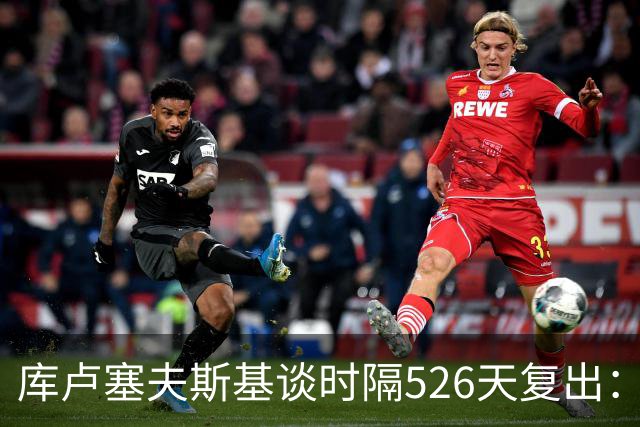 库卢塞夫斯基谈时隔526天复出：没人真正理解这有多特殊