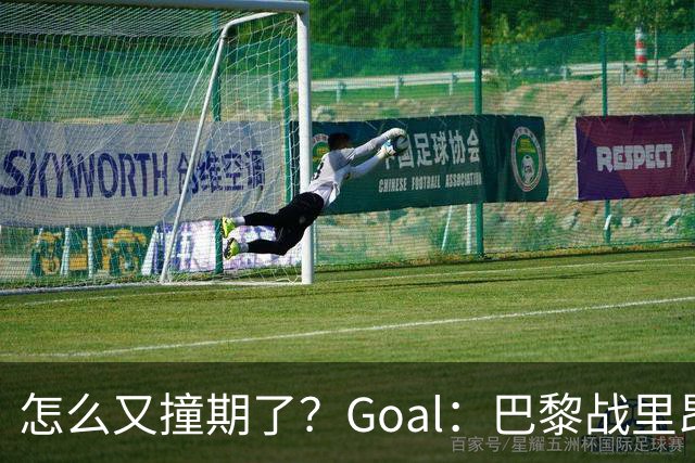 怎么又撞期了？Goal：巴黎战里昂因安保延后，和金球奖同一天