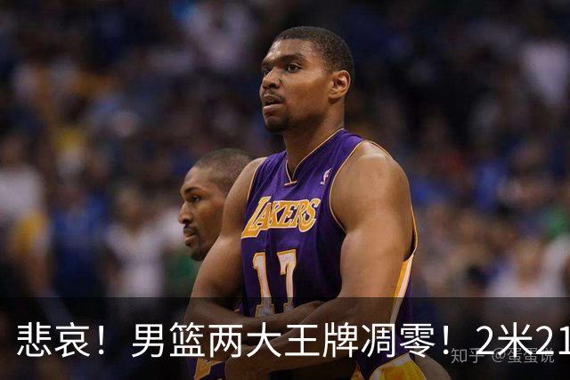 悲哀！男篮两大王牌凋零！2米21小姚明自暴自弃，郭士强还选吗