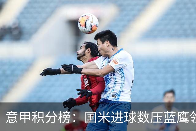 意甲积分榜：国米进球数压蓝鹰领跑 科莫升四米兰降五