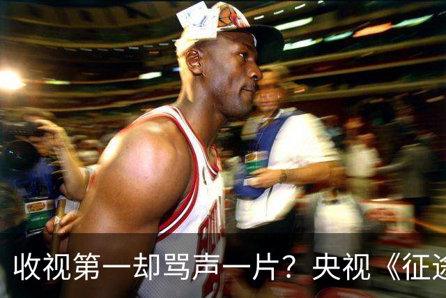 收视第一却骂声一片？央视《征途》到底怎么了？