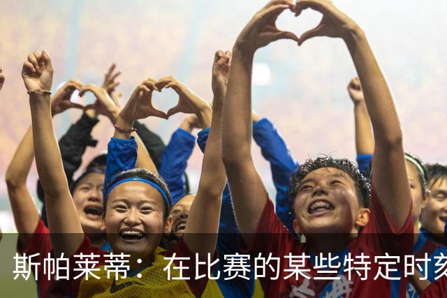 斯帕莱蒂：在比赛的某些特定时刻，我们必须要投入更多的东西