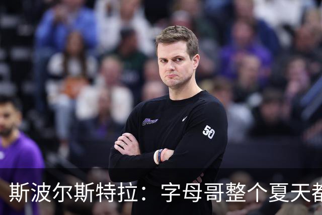斯波尔斯特拉：字母哥整个夏天都在训练，这不是装出来的