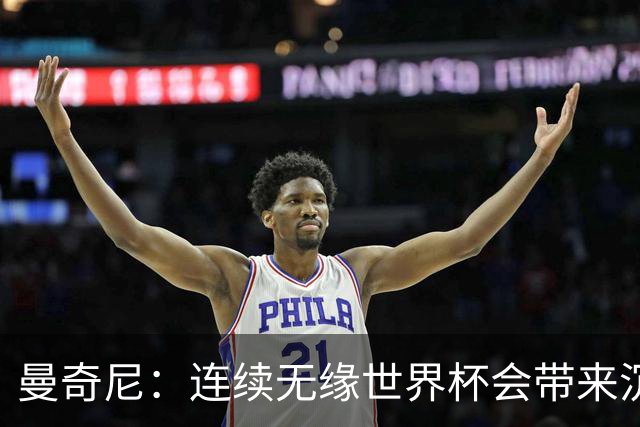 曼奇尼：连续无缘世界杯会带来沉重负担，但我们必须学会放手