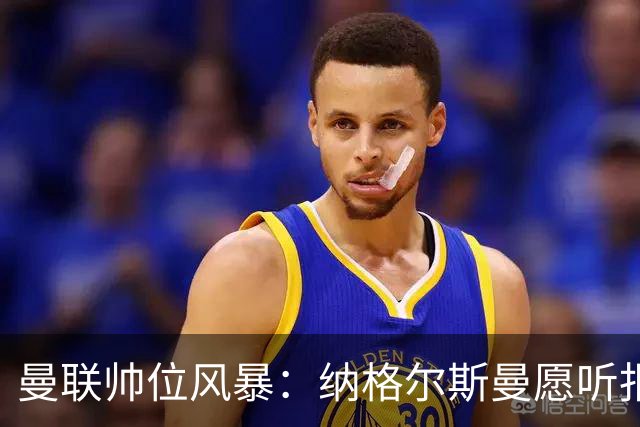 曼联帅位风暴：纳格尔斯曼愿听报价，转会话语权成最大关卡