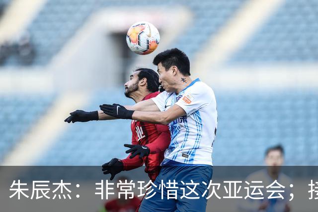 朱辰杰：非常珍惜这次亚运会；接下来希望我们能够做得更好