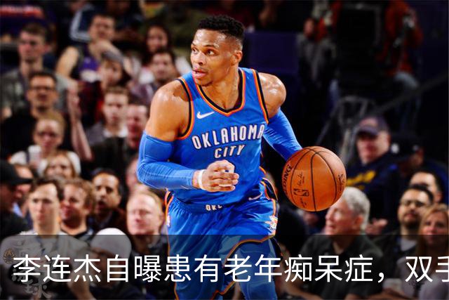 李连杰自曝患有老年痴呆症，双手僵硬不能动弹，满脸皱纹令人忧心