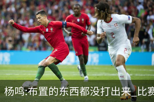 杨鸣:布置的东西都没打出来 比赛打得一塌糊涂