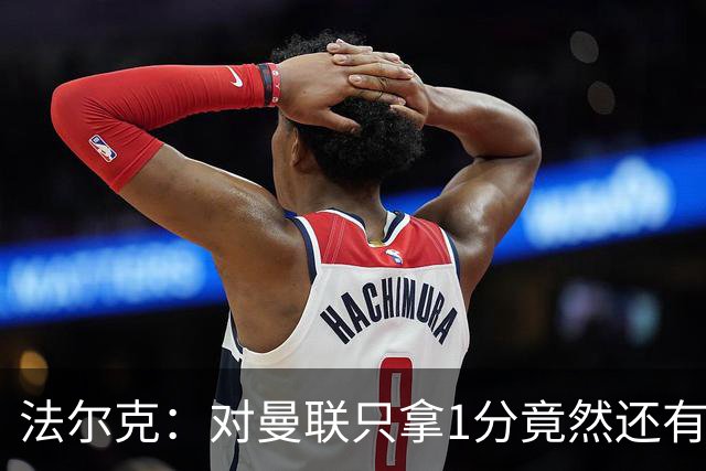法尔克：对曼联只拿1分竟然还有些失望，这体现了球队进步有多大