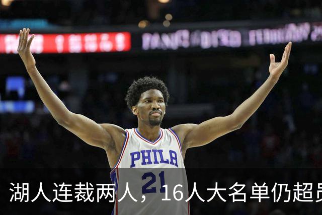 湖人连裁两人，16人大名单仍超员！已致电至少3队寻求2换1交易