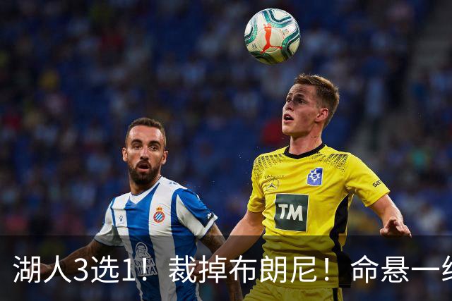 湖人3选1！裁掉布朗尼！命悬一线了！