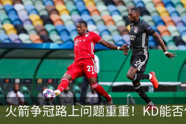 火箭争冠路上问题重重！KD能否保持健康？申京能否开发出三分？