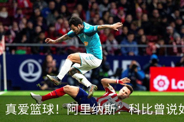 真爱篮球！阿里纳斯：科比曾说如有奥尼尔的身体将是神一般的存在