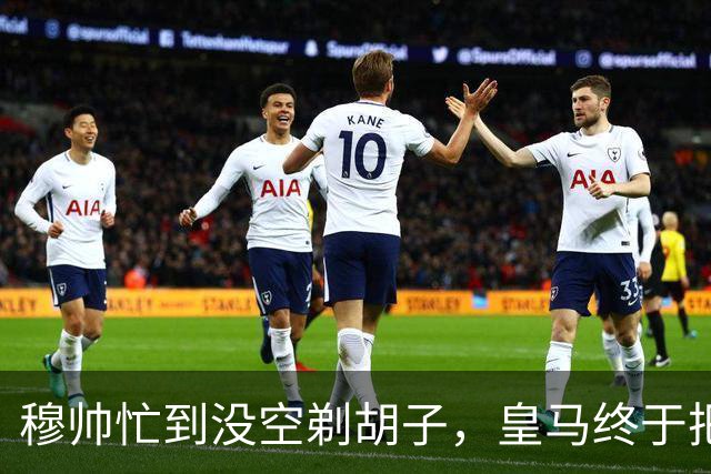 穆帅忙到没空剃胡子，皇马终于把维尼修斯用明白了，下周诺坎普见