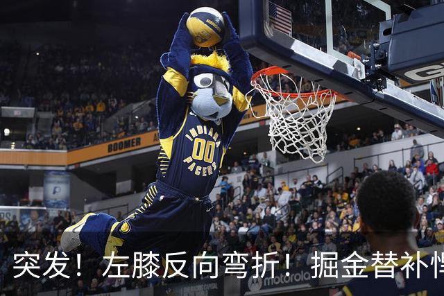 突发！左膝反向弯折！掘金替补悍将遭遇重伤