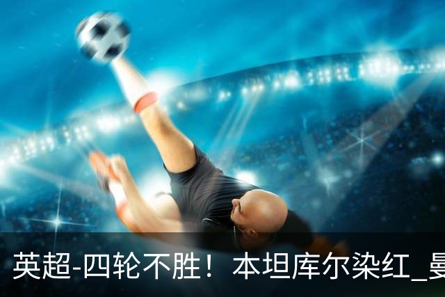 英超-四轮不胜！本坦库尔染红 曼联多打一人1-1遭热刺绝平