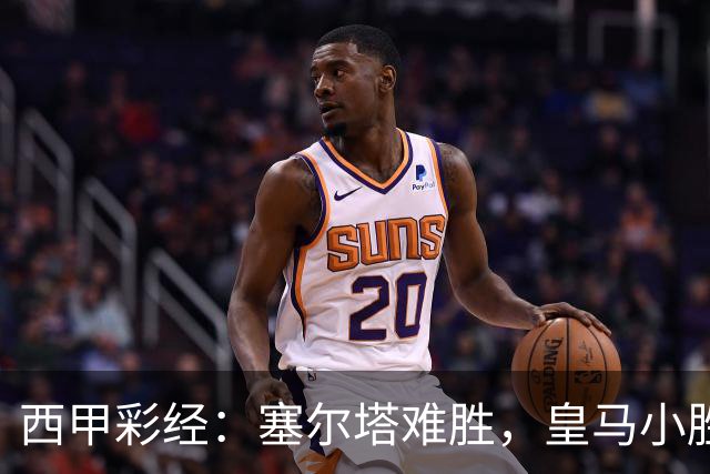 西甲彩经：塞尔塔难胜，皇马小胜过关